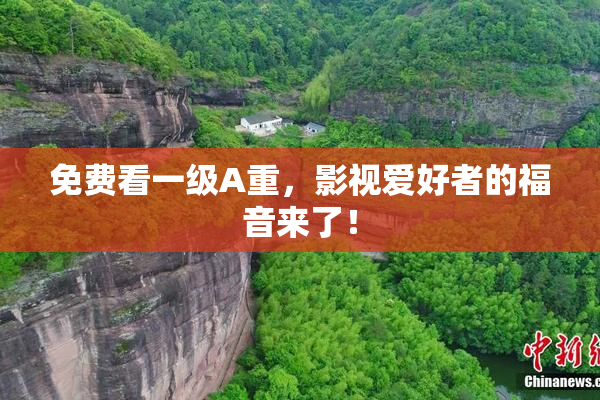 免费看一级A重，影视爱好者的福音来了！