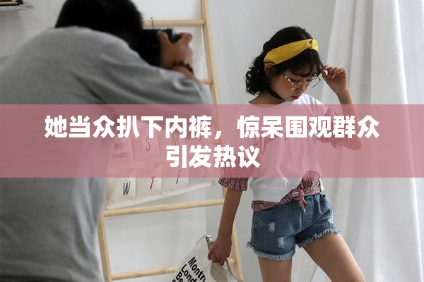 她当众扒下内裤，惊呆围观群众引发热议