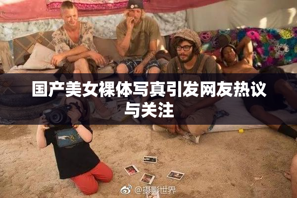 国产美女裸体写真引发网友热议与关注