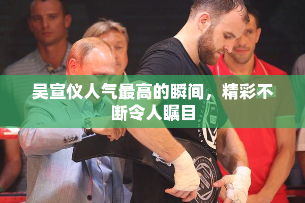 吴宣仪人气最高的瞬间，精彩不断令人瞩目