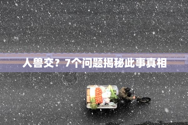人兽交？7个问题揭秘此事真相