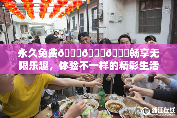 永久免费🔞🔞🔞畅享无限乐趣，体验不一样的精彩生活！