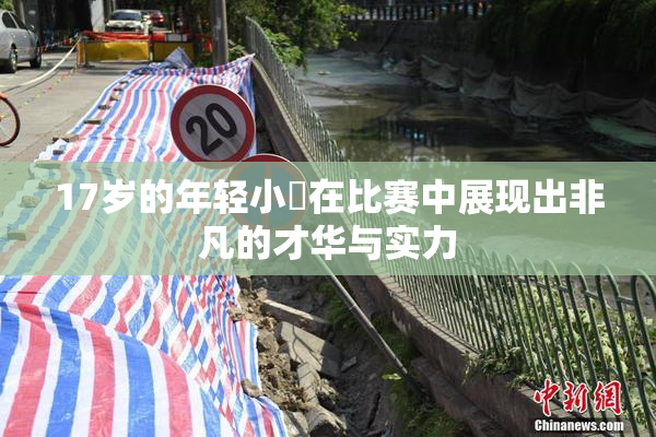 17岁的年轻小泬在比赛中展现出非凡的才华与实力