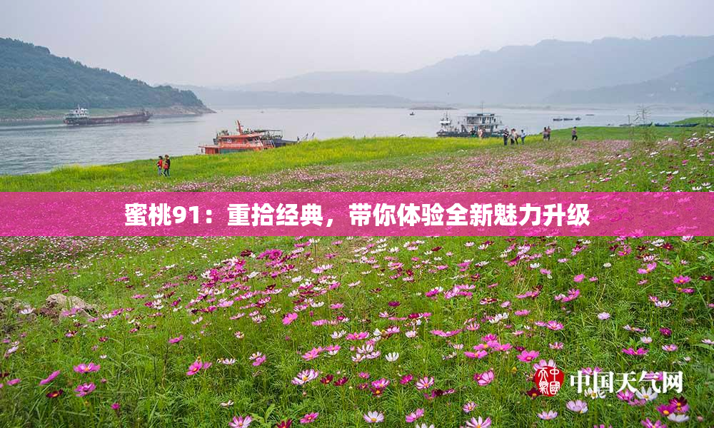 蜜桃91：重拾经典，带你体验全新魅力升级