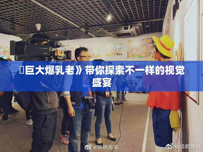 巜巨大爆乳老》带你探索不一样的视觉盛宴