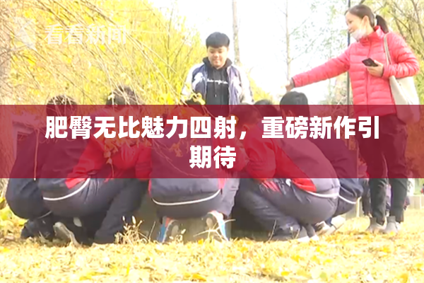 肥臀无比魅力四射，重磅新作引期待