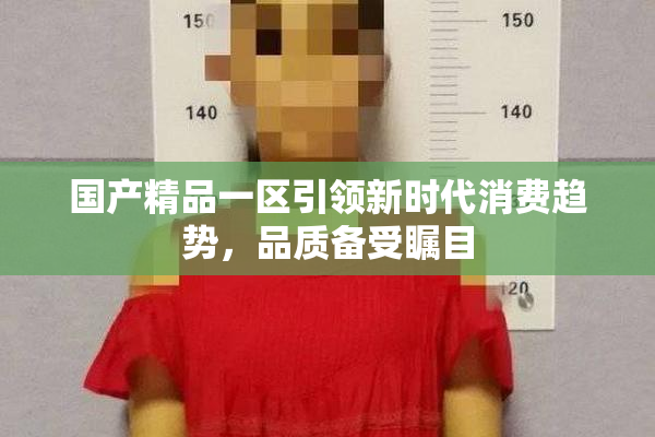 国产精品一区引领新时代消费趋势，品质备受瞩目