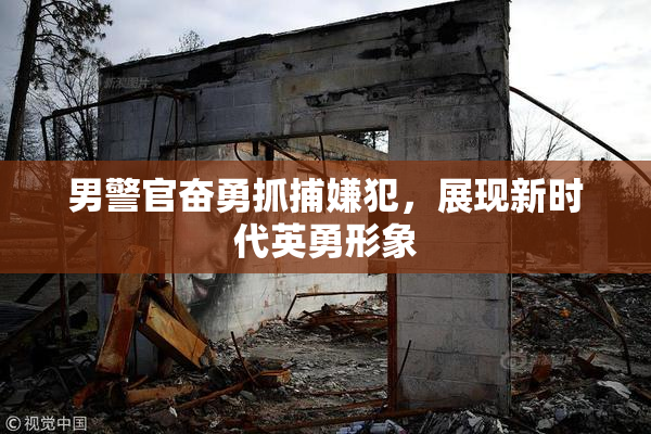 男警官奋勇抓捕嫌犯，展现新时代英勇形象
