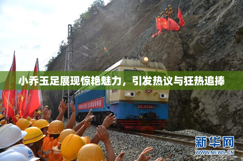 小乔玉足展现惊艳魅力，引发热议与狂热追捧