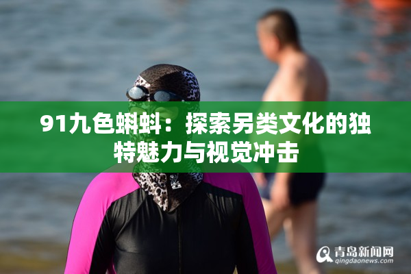 91九色蝌蚪：探索另类文化的独特魅力与视觉冲击
