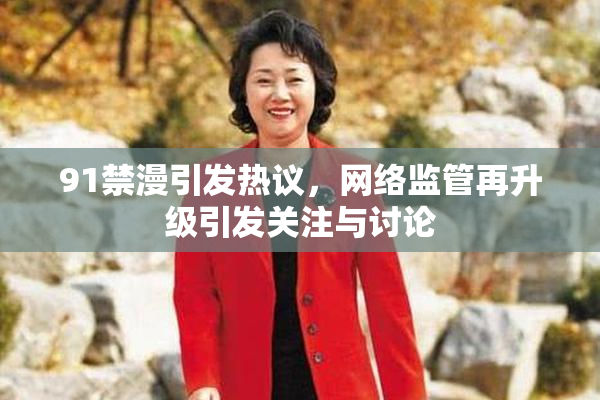 91禁漫引发热议，网络监管再升级引发关注与讨论