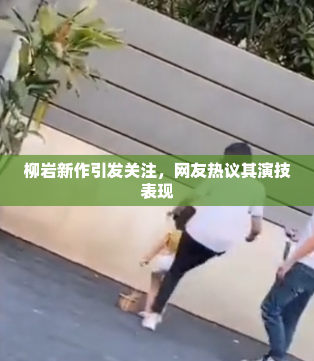 柳岩新作引发关注，网友热议其演技表现