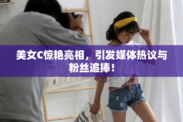 美女C惊艳亮相，引发媒体热议与粉丝追捧！