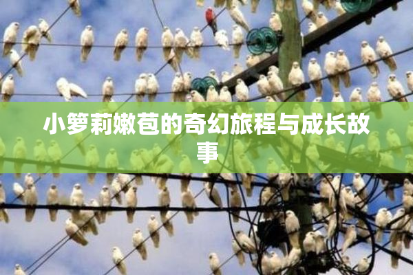 小箩莉嫩苞的奇幻旅程与成长故事