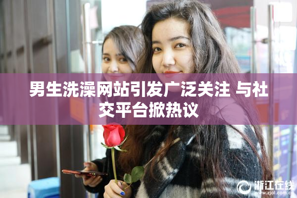 男生洗澡网站引发广泛关注 与社交平台掀热议