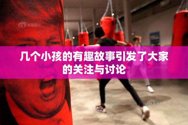 几个小孩的有趣故事引发了大家的关注与讨论