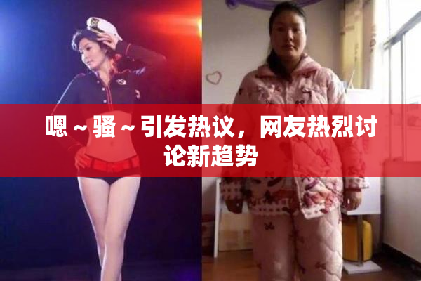 嗯～骚～引发热议，网友热烈讨论新趋势