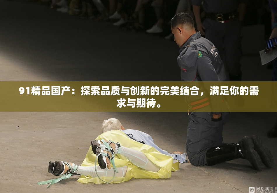 91精品国产：探索品质与创新的完美结合，满足你的需求与期待。