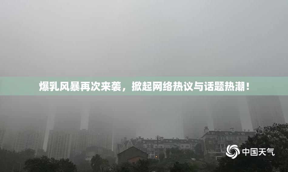爆乳风暴再次来袭，掀起网络热议与话题热潮！