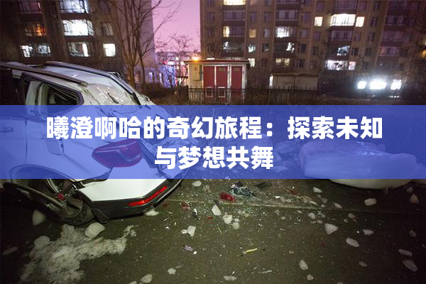 曦澄啊哈的奇幻旅程：探索未知与梦想共舞