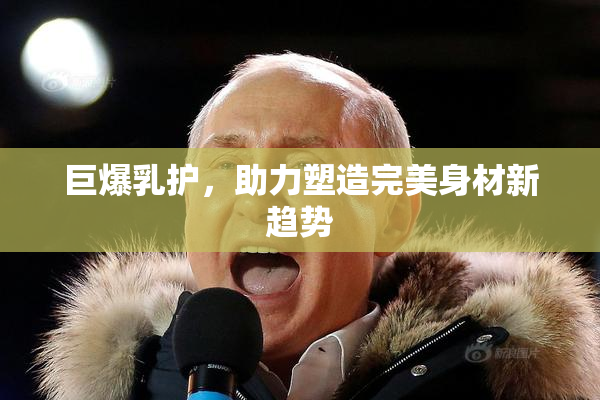巨爆乳护，助力塑造完美身材新趋势