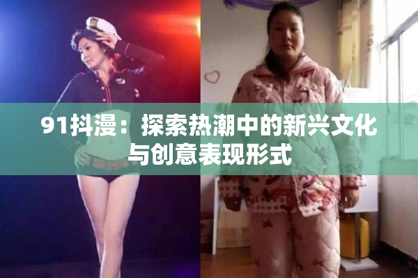 91抖漫：探索热潮中的新兴文化与创意表现形式