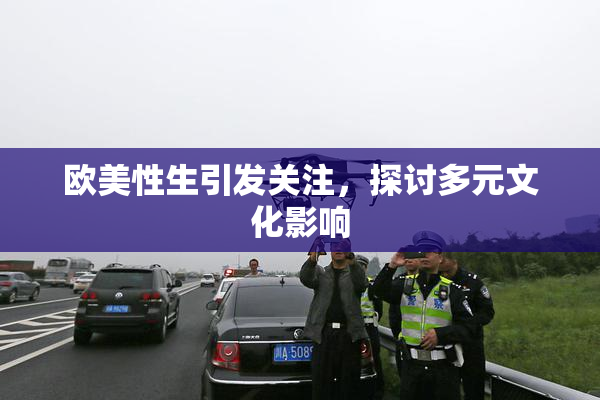 欧美性生引发关注，探讨多元文化影响