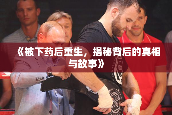 《被下药后重生，揭秘背后的真相与故事》