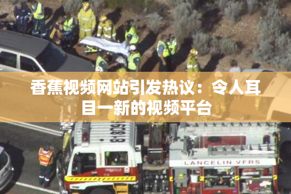 香蕉视频网站引发热议：令人耳目一新的视频平台