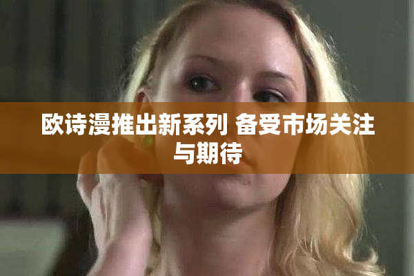 欧诗漫推出新系列 备受市场关注与期待