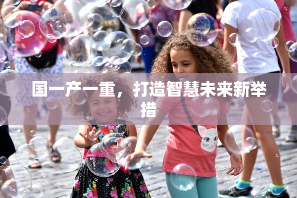 国一产一重，打造智慧未来新举措
