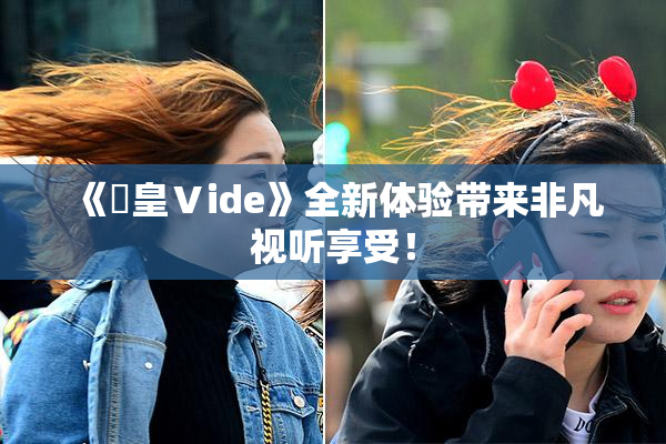 《嘼皇Ⅴide》全新体验带来非凡视听享受！