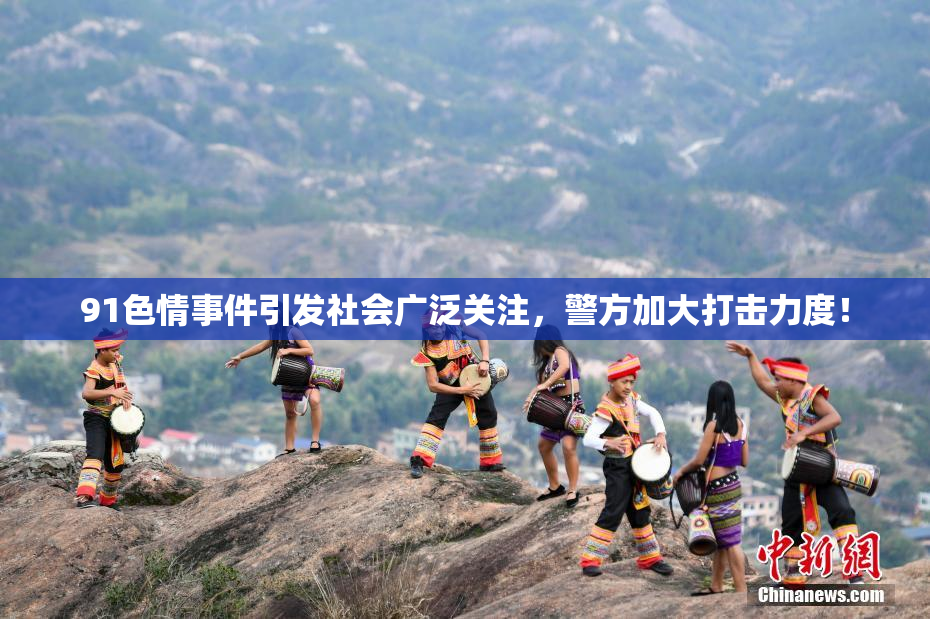 91色情事件引发社会广泛关注，警方加大打击力度！