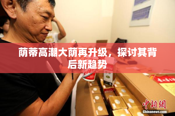 荫蒂高潮大荫再升级，探讨其背后新趋势