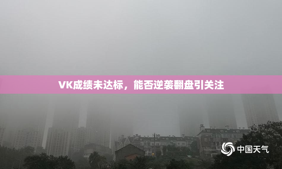 VK成绩未达标，能否逆袭翻盘引关注