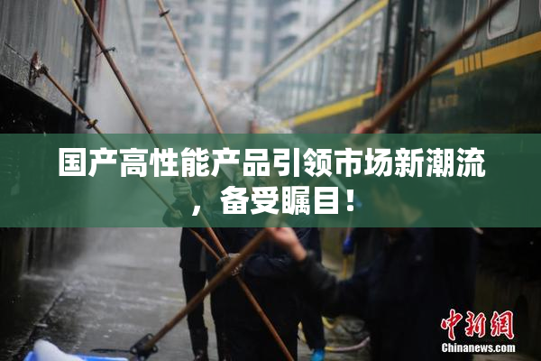 国产高性能产品引领市场新潮流，备受瞩目！