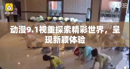 动漫9.1视重探索精彩世界，呈现新颖体验