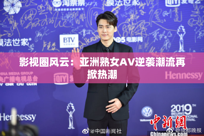 影视圈风云：亚洲熟女AV逆袭潮流再掀热潮
