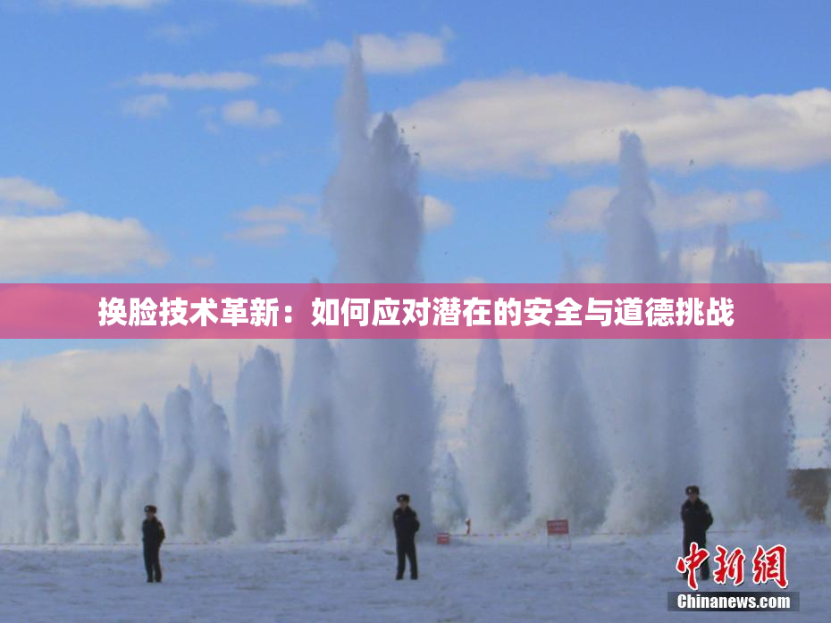 换脸技术革新：如何应对潜在的安全与道德挑战