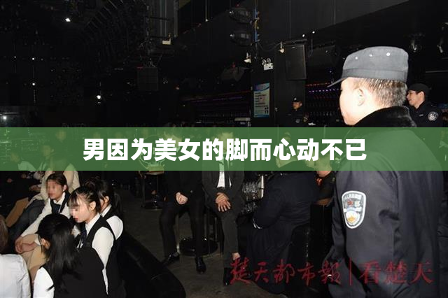 男因为美女的脚而心动不已