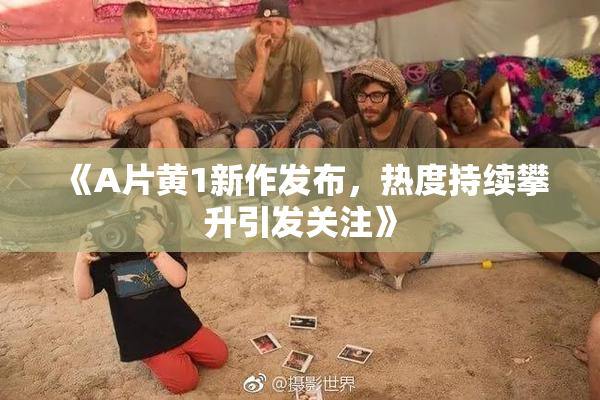 《A片黄1新作发布，热度持续攀升引发关注》