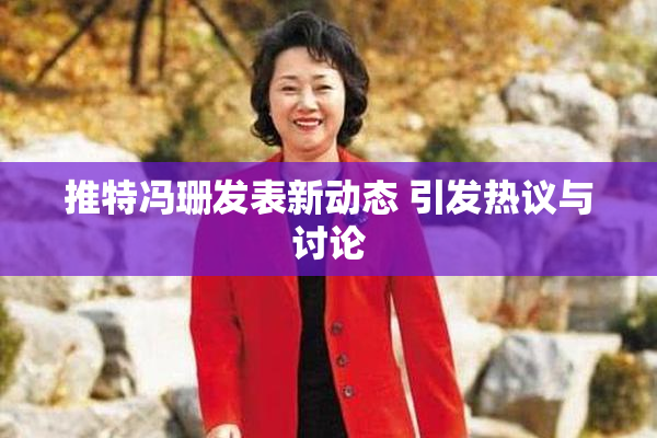 推特冯珊发表新动态 引发热议与讨论