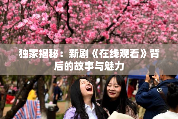 独家揭秘：新剧《在线观看》背后的故事与魅力