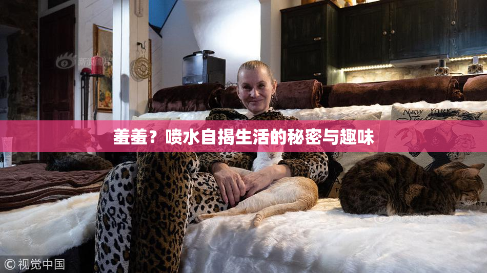 羞羞？喷水自揭生活的秘密与趣味