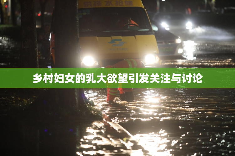 乡村妇女的乳大欲望引发关注与讨论