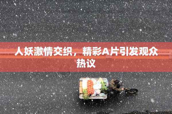 人妖激情交织，精彩A片引发观众热议