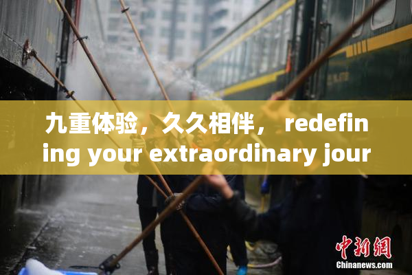 九重体验，久久相伴， redefining your extraordinary journey!