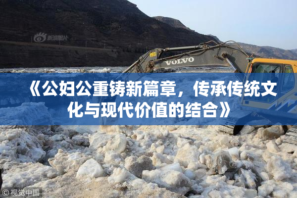 《公妇公重铸新篇章，传承传统文化与现代价值的结合》