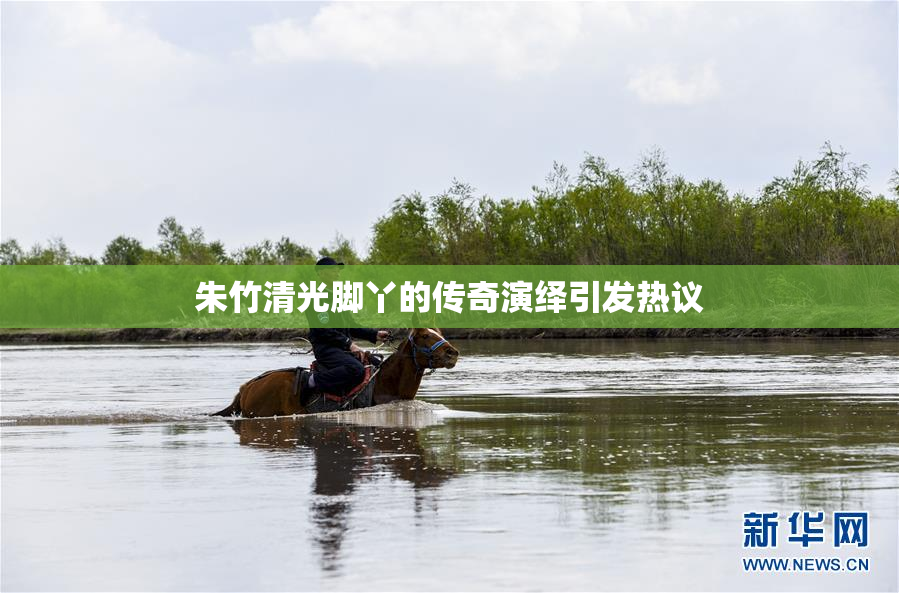 朱竹清光脚丫的传奇演绎引发热议
