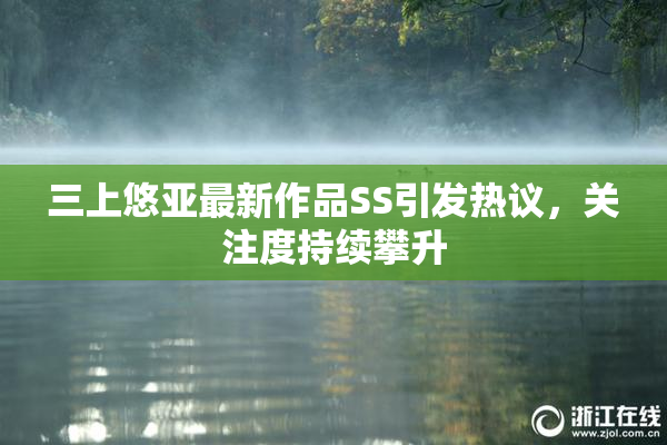 三上悠亚最新作品SS引发热议，关注度持续攀升